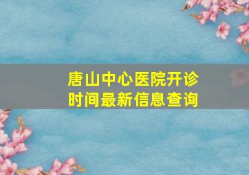 唐山中心医院开诊时间最新信息查询