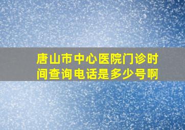 唐山市中心医院门诊时间查询电话是多少号啊