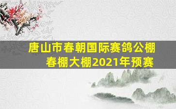 唐山市春朝国际赛鸽公棚春棚大棚2021年预赛