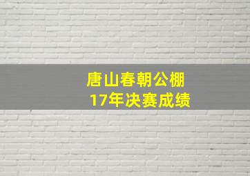 唐山春朝公棚17年决赛成绩