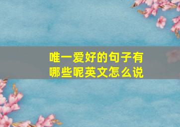 唯一爱好的句子有哪些呢英文怎么说