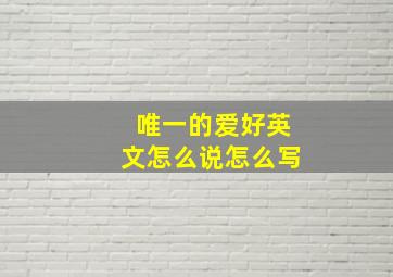 唯一的爱好英文怎么说怎么写