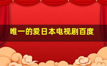 唯一的爱日本电视剧百度