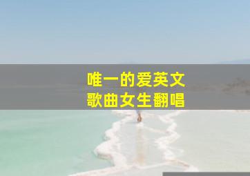 唯一的爱英文歌曲女生翻唱