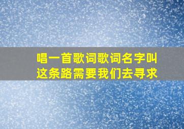 唱一首歌词歌词名字叫这条路需要我们去寻求