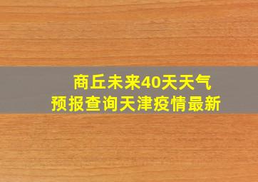 商丘未来40天天气预报查询天津疫情最新