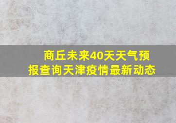 商丘未来40天天气预报查询天津疫情最新动态