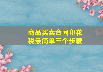 商品买卖合同印花税最简单三个步骤