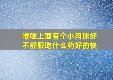 喉咙上面有个小肉球好不舒服吃什么药好的快