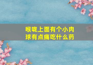 喉咙上面有个小肉球有点痛吃什么药