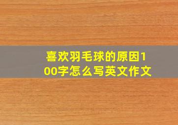 喜欢羽毛球的原因100字怎么写英文作文