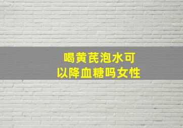 喝黄芪泡水可以降血糖吗女性