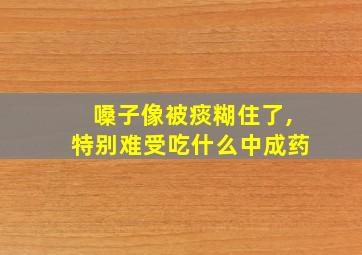 嗓子像被痰糊住了,特别难受吃什么中成药