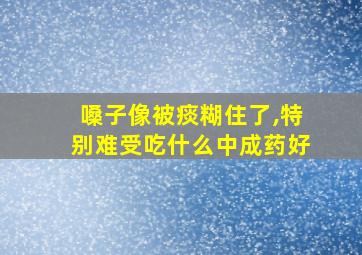 嗓子像被痰糊住了,特别难受吃什么中成药好