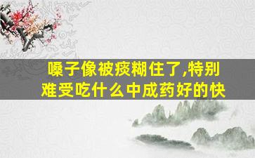 嗓子像被痰糊住了,特别难受吃什么中成药好的快