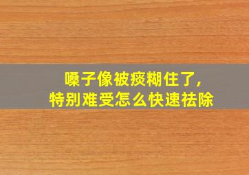 嗓子像被痰糊住了,特别难受怎么快速祛除