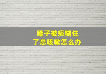 嗓子被痰糊住了总咳嗽怎么办