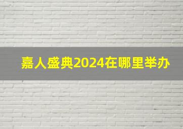 嘉人盛典2024在哪里举办