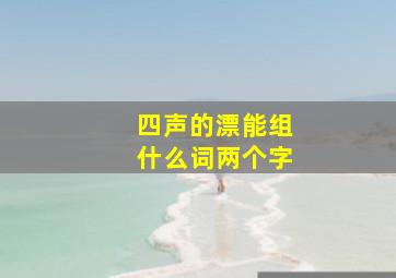 四声的漂能组什么词两个字