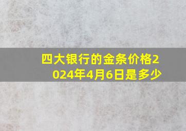 四大银行的金条价格2024年4月6日是多少