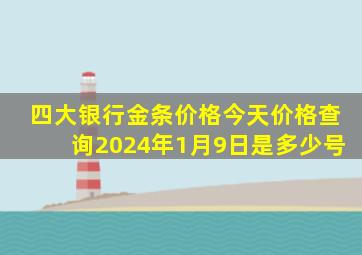 四大银行金条价格今天价格查询2024年1月9日是多少号