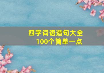 四字词语造句大全100个简单一点