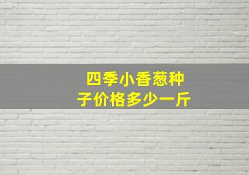 四季小香葱种子价格多少一斤