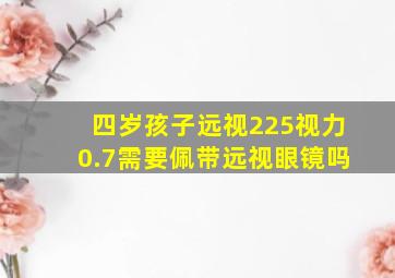 四岁孩子远视225视力0.7需要佩带远视眼镜吗