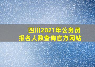 四川2021年公务员报名人数查询官方网站