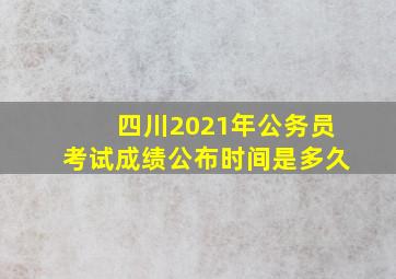 四川2021年公务员考试成绩公布时间是多久