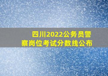 四川2022公务员警察岗位考试分数线公布