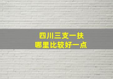 四川三支一扶哪里比较好一点