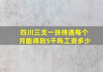 四川三支一扶待遇每个月能得到5千吗工资多少