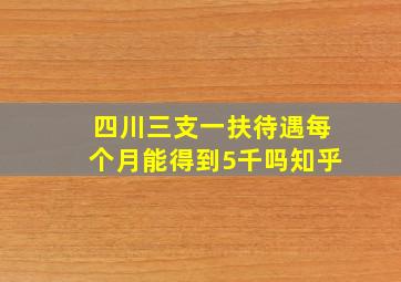 四川三支一扶待遇每个月能得到5千吗知乎