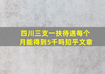 四川三支一扶待遇每个月能得到5千吗知乎文章