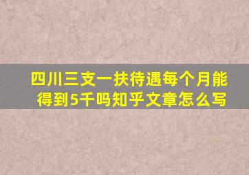 四川三支一扶待遇每个月能得到5千吗知乎文章怎么写