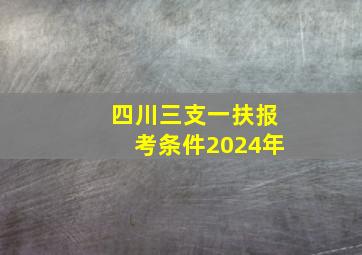 四川三支一扶报考条件2024年