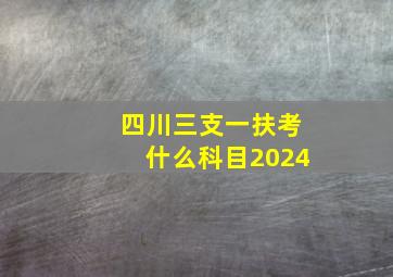 四川三支一扶考什么科目2024