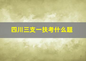 四川三支一扶考什么题