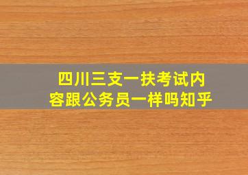 四川三支一扶考试内容跟公务员一样吗知乎