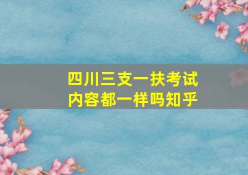 四川三支一扶考试内容都一样吗知乎