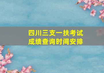 四川三支一扶考试成绩查询时间安排