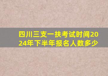 四川三支一扶考试时间2024年下半年报名人数多少