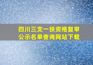 四川三支一扶资格复审公示名单查询网站下载