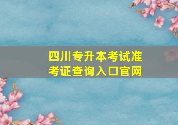 四川专升本考试准考证查询入口官网