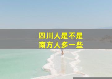 四川人是不是南方人多一些