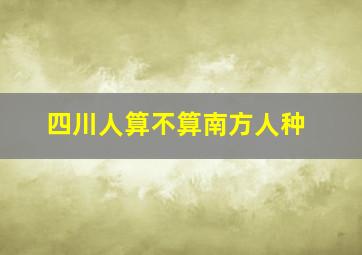 四川人算不算南方人种