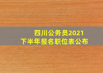 四川公务员2021下半年报名职位表公布