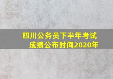 四川公务员下半年考试成绩公布时间2020年