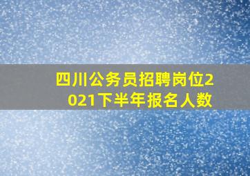 四川公务员招聘岗位2021下半年报名人数